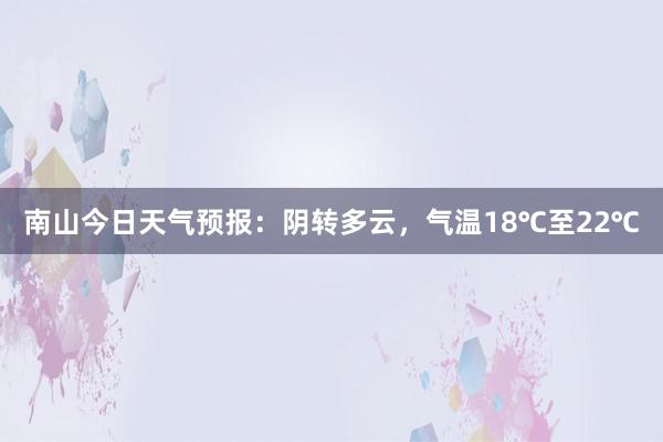 南山今日天气预报：阴转多云，气温18℃至22℃