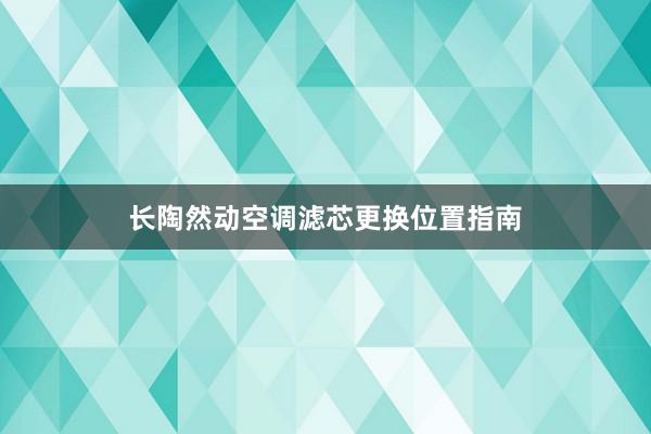 长陶然动空调滤芯更换位置指南