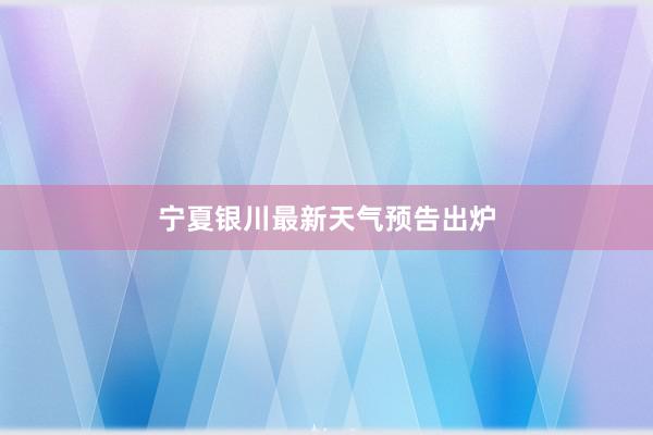 宁夏银川最新天气预告出炉